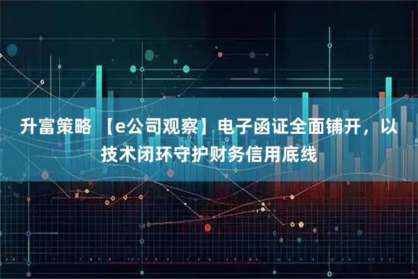 升富策略 【e公司观察】电子函证全面铺开，以技术闭环守护财务信用底线