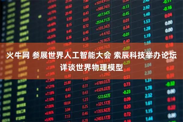 火牛网 参展世界人工智能大会 索辰科技举办论坛详谈世界物理模型