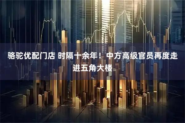 骆驼优配门店 时隔十余年！中方高级官员再度走进五角大楼