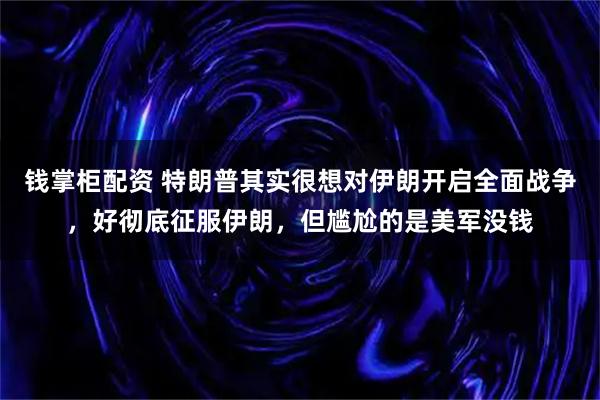 钱掌柜配资 特朗普其实很想对伊朗开启全面战争，好彻底征服伊朗，但尴尬的是美军没钱