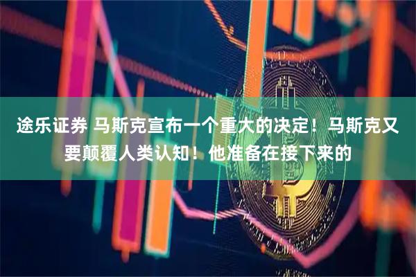 途乐证券 马斯克宣布一个重大的决定！马斯克又要颠覆人类认知！他准备在接下来的