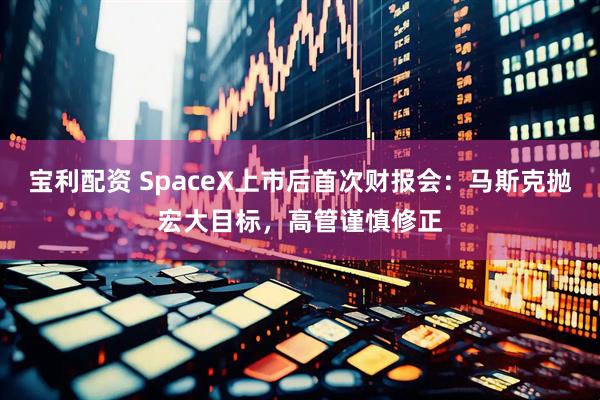 宝利配资 SpaceX上市后首次财报会：马斯克抛宏大目标，高管谨慎修正