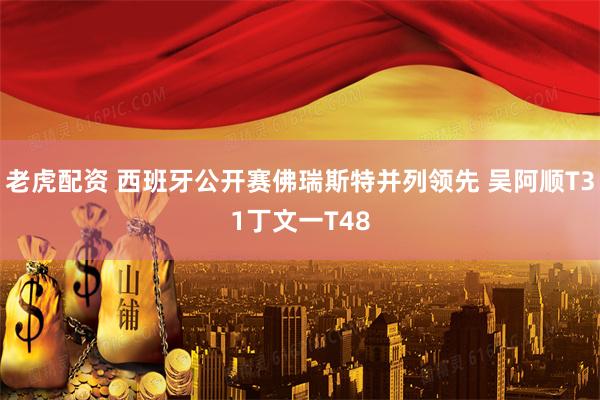 老虎配资 西班牙公开赛佛瑞斯特并列领先 吴阿顺T31丁文一T48