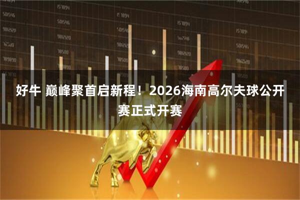 好牛 巅峰聚首启新程！2026海南高尔夫球公开赛正式开赛