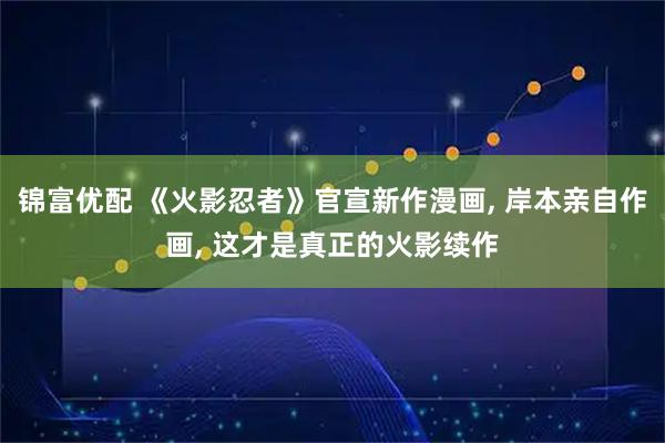 锦富优配 《火影忍者》官宣新作漫画, 岸本亲自作画, 这才是真正的火影续作