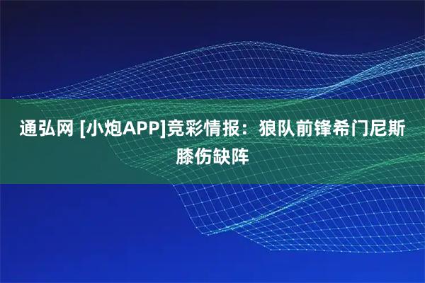 通弘网 [小炮APP]竞彩情报：狼队前锋希门尼斯膝伤缺阵