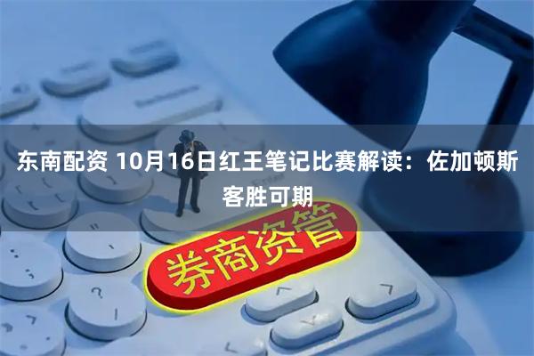 东南配资 10月16日红王笔记比赛解读:佐加顿斯客胜可期
