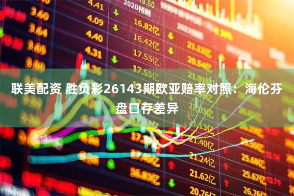 联美配资 胜负彩26143期欧亚赔率对照：海伦芬盘口存差异