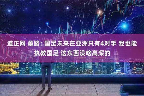 道正网 董路: 国足未来在亚洲只有4对手 我也能执教国足 这东西没啥高深的