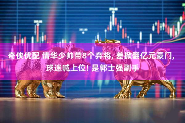 奇侠优配 清华少帅带8个弃将, 差掀翻亿元豪门, 球迷喊上位! 是郭士强副手